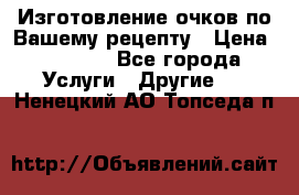 Изготовление очков по Вашему рецепту › Цена ­ 1 500 - Все города Услуги » Другие   . Ненецкий АО,Топседа п.